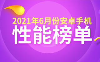 6月Android手机性能榜：旗舰各显神通 骁龙888 Plus将至